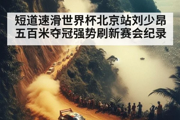 短道速滑世界杯北京站刘少昂五百米夺冠强势刷新赛会纪录