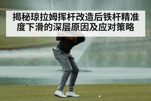 揭秘琼拉姆挥杆改造后铁杆精准度下滑的深层原因及应对策略