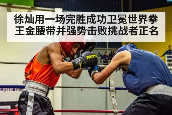 徐灿用一场完胜成功卫冕世界拳王金腰带并强势击败挑战者正名
