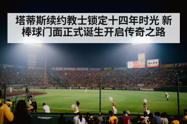 塔蒂斯续约教士锁定十四年时光 新棒球门面正式诞生开启传奇之路
