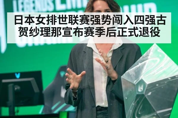 日本女排世联赛强势闯入四强古贺纱理那宣布赛季后正式退役
