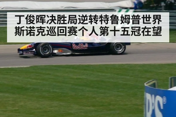丁俊晖决胜局逆转特鲁姆普世界斯诺克巡回赛个人第十五冠在望