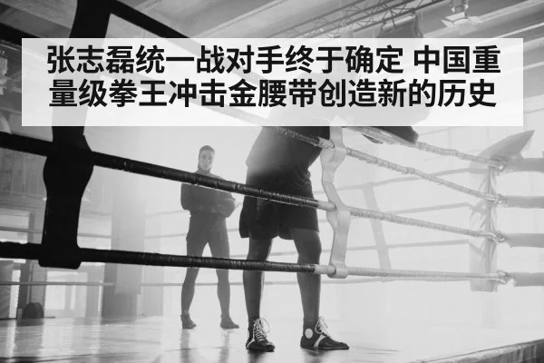 张志磊统一战对手终于确定 中国重量级拳王冲击金腰带创造新的历史
