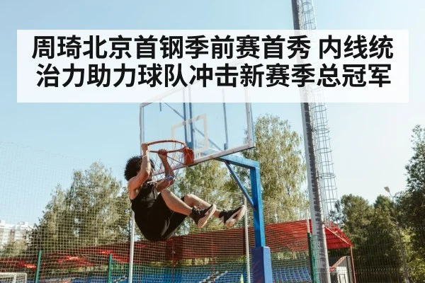 周琦北京首钢季前赛首秀 内线统治力助力球队冲击新赛季总冠军